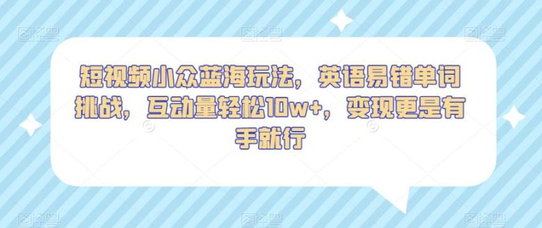 短视频小众蓝海玩法,英语易错单词挑战,互动量轻松10w+,变现更是有手就行【揭秘】(揭秘短视频小众蓝海玩法英语易错单词挑战) 短视频小众蓝海玩法,英语易错单词挑战,互动量轻松10w+,变现更是有手就行【揭秘】(揭秘短视频小众蓝海玩法英语易错单词挑战)