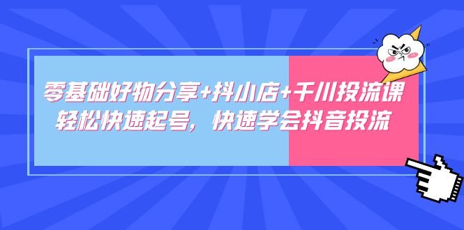 零基础好物分享+抖小店+千川投流课:轻松快速起号,快速学会抖音投流 零基础好物分享+抖小店+千川投流课:轻松快速起号,快速学会抖音投流