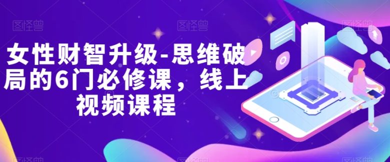女性财智升级-思维破局的6门必修课,线上视频课程(全面提升女性财商,实现家庭财务健康与增值) 女性财智升级-思维破局的6门必修课,线上视频课程(全面提升女性财商,实现家庭财务健康与增值)