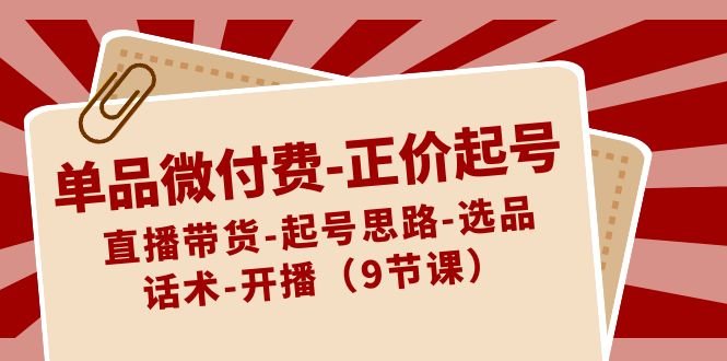 单品微付费-正价起号:直播带货-起号思路-选品-话术-开播(9节课) 单品微付费-正价起号:直播带货-起号思路-选品-话术-开播(9节课)
