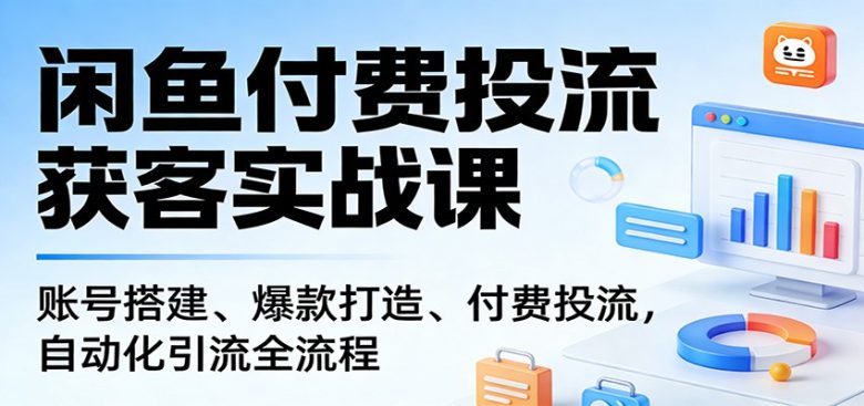 闲鱼付费投流获客实战课:账号搭建、爆款打造、付费投流, 自动化引流全流程