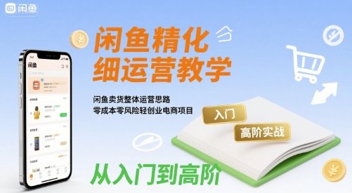 闲鱼精细化运营入门+高阶实战教学,闲鱼卖货整体运营思路,零成本零风险轻创业电商项目