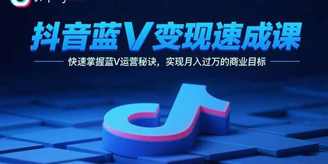 抖音蓝V变现速成课，快速掌握蓝V运营秘诀，实现月入过万的商业目标