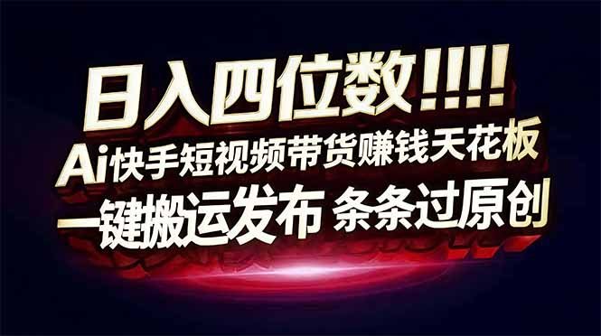 日入四位数!快手平台Ai全自动带货赚米,一刀不剪黑科技搬运,一键发布过原创