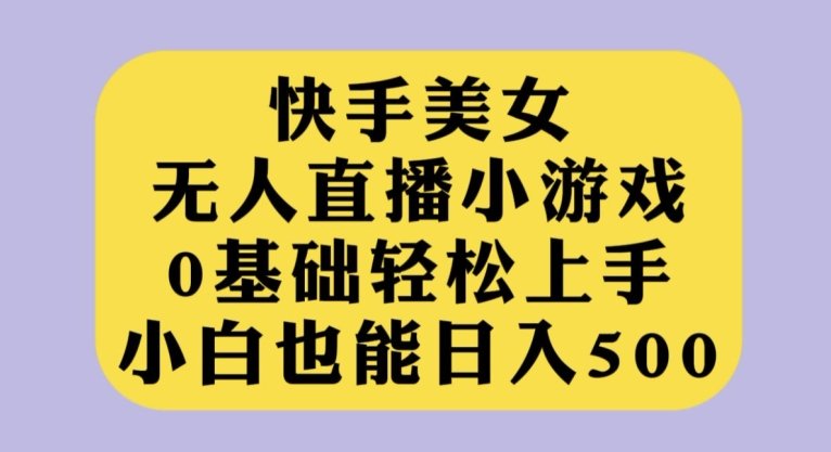 快手美女无人直播小游戏，0基础轻松上手，小白也能日入500【揭秘】(快手美女无人直播小游戏零基础小白也能日入500元的秘诀揭秘)