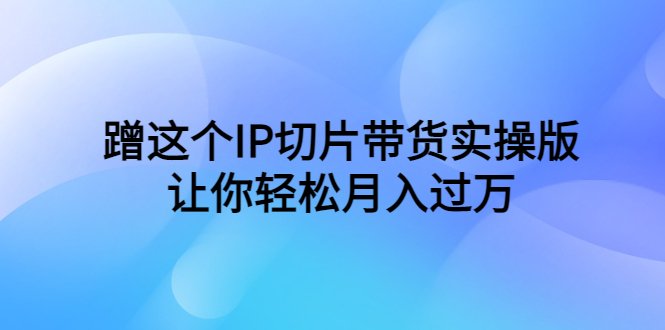 蹭这个IP切片带货实操版，让你轻松月入过万（教程+素材）(“掌握蹭IP切片带货技巧，轻松实现月入过万”)