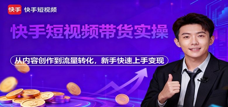 快手短视频带货实操,从内容创作到流量转化,新手快速上手变现