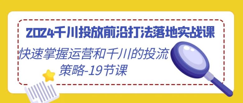 2024千川投放前沿打法落地实战课,快速掌握运营和千川的投流策略(19节课) 2024千川投放前沿打法落地实战课,快速掌握运营和千川的投流策略(19节课)