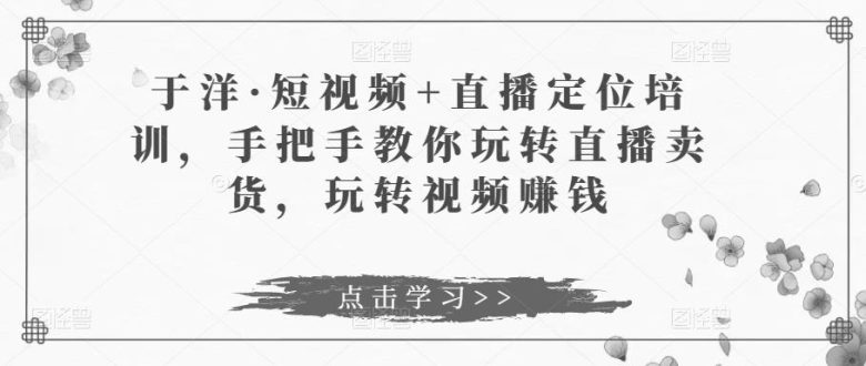 于洋·短视频+直播定位培训,手把手教你玩转直播卖货,玩转视频赚钱(“于洋老师深度解析玩转直播卖货与视频赚钱之道”) 于洋·短视频+直播定位培训,手把手教你玩转直播卖货,玩转视频赚钱(“于洋老师深度解析玩转直播卖货与视频赚钱之道”)