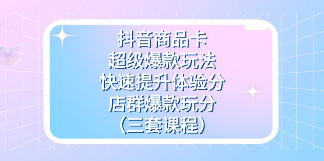 抖音商品卡-超级爆款玩法+快速提升体验分+店群爆款玩分(三套课程)(深度解析抖音商品卡三大玩法,助你快速提升店铺业绩) 抖音商品卡-超级爆款玩法+快速提升体验分+店群爆款玩分(三套课程)(深度解析抖音商品卡三大玩法,助你快速提升店铺业绩)