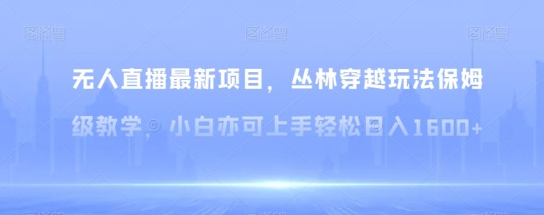 无人直播最新项目,丛林穿越玩法保姆级教学,小白亦可上手轻松日入1600+【揭秘】 无人直播最新项目,丛林穿越玩法保姆级教学,小白亦可上手轻松日入1600+【揭秘】