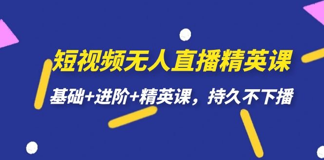 短视频无人直播-精英课，基础+进阶+精英课，持久不下播(全面掌握短视频无人直播技巧，提升直播效果)
