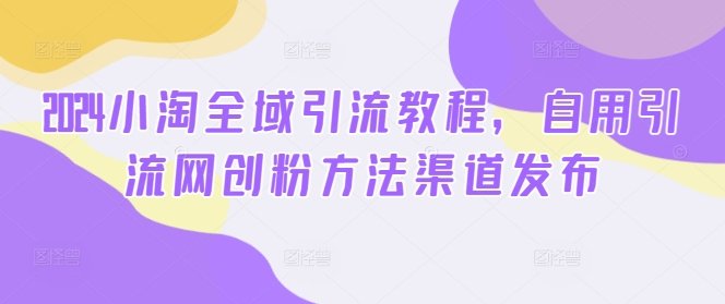 2024小淘全域引流教程,自用引流网创粉方法渠道发布 2024小淘全域引流教程,自用引流网创粉方法渠道发布