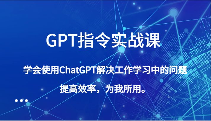 GPT指令实战课，学会使用ChatGPT解决工作学习中的问题，提高效率，为我所用。(全面掌握GPT指令实战课，提升工作效率和学习能力)