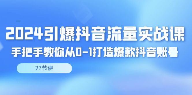 2024引爆·抖音流量实战课,手把手教你从0-1打造爆款抖音账号(27节) 2024引爆·抖音流量实战课,手把手教你从0-1打造爆款抖音账号(27节)