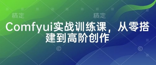 Comfyui实战训练课,从零搭建到高阶创作