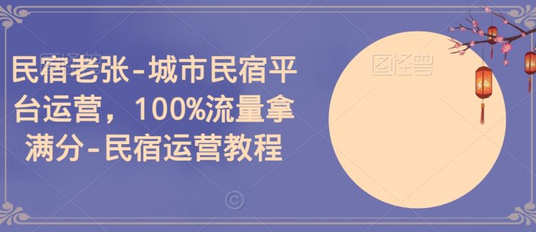 民宿老张-城市民宿平台运营,100%流量拿满分-民宿运营教程 民宿老张-城市民宿平台运营,100%流量拿满分-民宿运营教程