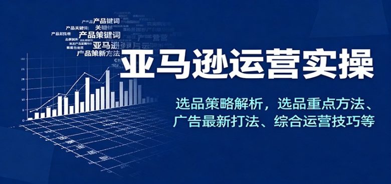 亚马逊运营实操，选品策略解析，选品重点方法、广告最新打法、综合运营技巧等