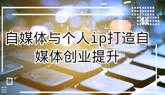 自媒体与个人ip打造,自媒体创业提升课(课程+资料)