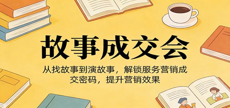 《故事成交会》从找故事到演故事,解锁服务营销成交密码,提升营销效果