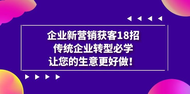 企业·新营销·获客18招，传统企业·转型必学，让您的生意更好做(探索企业新营销的18种获客策略，助力传统企业转型升级)