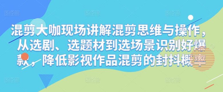 混剪大咖现场讲解混剪思维与操作，从选剧、选题材到选场景识别好爆款，降低影视作品混剪的封抖概率(深度解析混剪艺术从选剧到封抖概率的全面掌握)