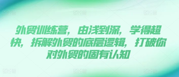 外贸训练营,由浅到深,学得超快,拆解外贸的底层逻辑,打破你对外贸的固有认知 外贸训练营,由浅到深,学得超快,拆解外贸的底层逻辑,打破你对外贸的固有认知