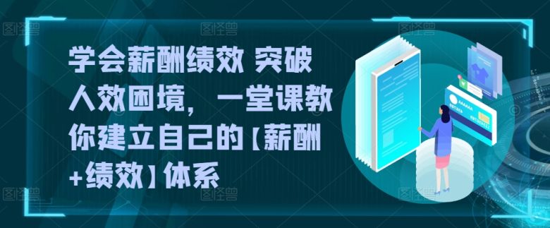 学会薪酬绩效 突破人效困境,一堂课教你建立自己的【薪酬+绩效】体系 学会薪酬绩效 突破人效困境,一堂课教你建立自己的【薪酬+绩效】体系