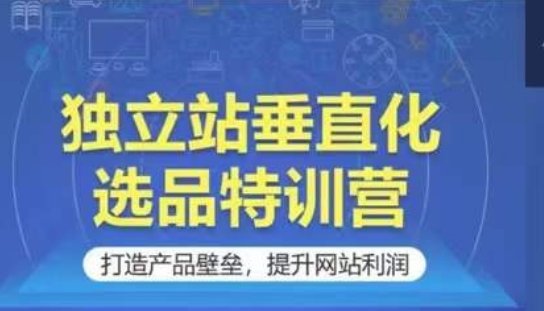 独立站垂直化选品特训营,打造产品壁垒,提升网站利润 独立站垂直化选品特训营,打造产品壁垒,提升网站利润