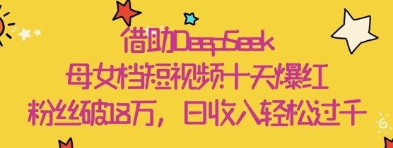 借助DeepSeek,母女档短视频十天爆红,粉丝破18W,日收入轻松几张