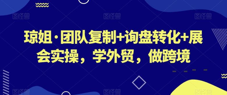 琼姐·团队复制+询盘转化+展会实操,学外贸,做跨境(深度解析外贸业务团队建设、询盘转化与展会实操) 琼姐·团队复制+询盘转化+展会实操,学外贸,做跨境(深度解析外贸业务团队建设、询盘转化与展会实操)