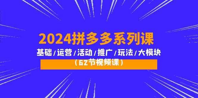 2024拼多多系列课:基础/运营/活动/推广/玩法/大模块(62节视频课) 2024拼多多系列课:基础/运营/活动/推广/玩法/大模块(62节视频课)