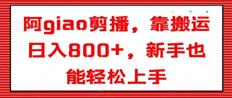 阿giao剪播,靠搬运日入800+,新手也能轻松上手 阿giao剪播,靠搬运日入800+,新手也能轻松上手