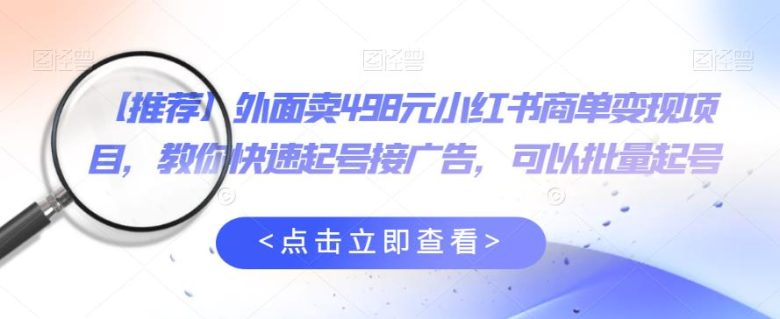 外面卖498元小红书商单变现项目，教你快速起号接广告，可以批量起号(小红书商单变现项目快速起号接广告，稳定收益)