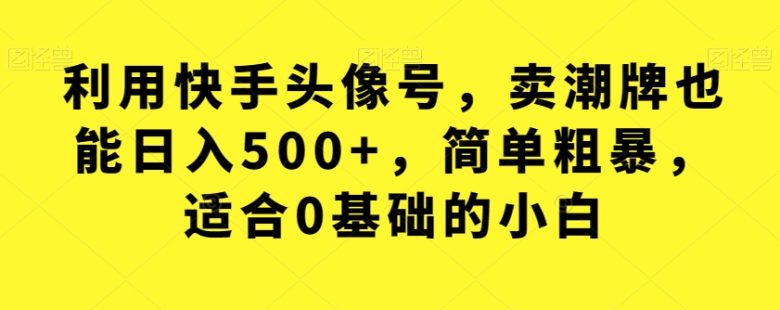 利用快手头像号，卖潮牌也能日入500+，简单粗暴，适合0基础的小白【揭秘】(“揭秘”快手头像号如何卖潮牌日入500+)
