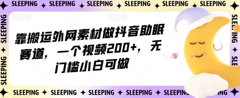 靠搬运外网素材做抖音助眠赛道，一个视频200+，无门槛小白可做【揭秘】(“揭秘”抖音助眠赛道无门槛小白如何通过搬运外网素材赚取收益)