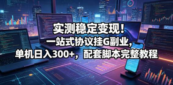 实测稳定变现！一站式协议挂G副业，单机日入300+，配套脚本完整教程