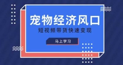 宠物赛道快速变现精品课，宠物经济风口，短视频带货快速变现