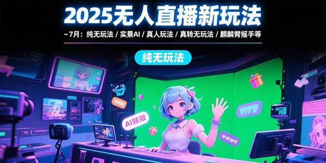 2025无人直播新玩法-7月:纯无玩法/实景AI/真人玩法/绿幕玩法/真转无玩法