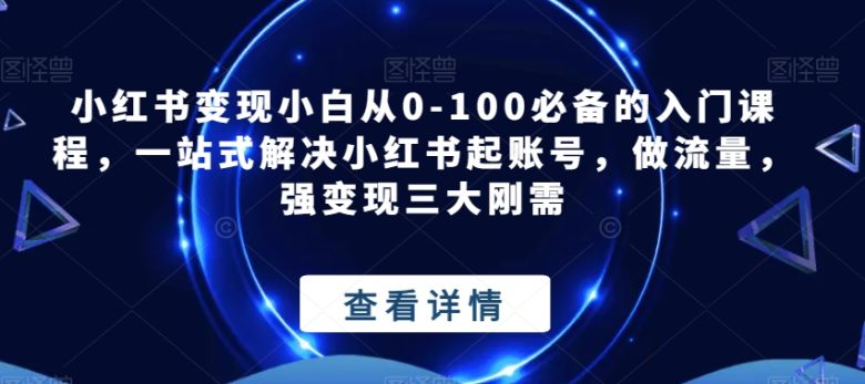 小红书变现小白从0-100必备的入门课程,一站式解决小红书起账号,做流量,强变现三大刚需(全面解析小红书变现之道从零基础到精通) 小红书变现小白从0-100必备的入门课程,一站式解决小红书起账号,做流量,强变现三大刚需(全面解析小红书变现之道从零基础到精通)