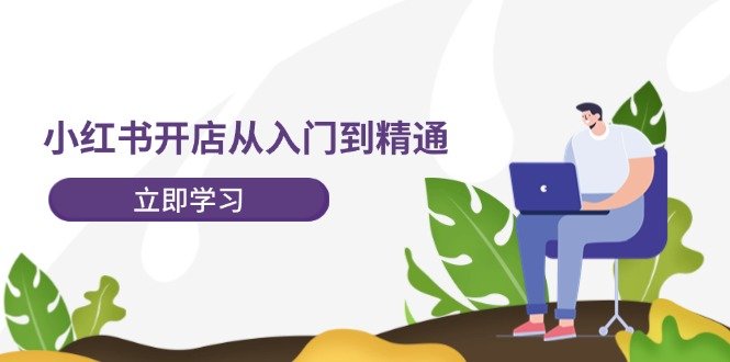 小红书开店从入门到精通,快速掌握小红书店铺运营,实现开店创收(202节)