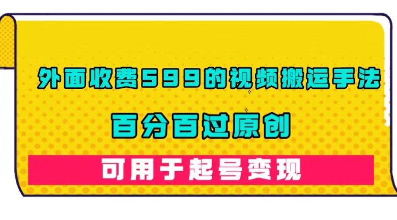 外面收费599的视频搬运手法，百分百过原创，可用起号变现(揭秘视频搬运手法百分百过原创，轻松变现)