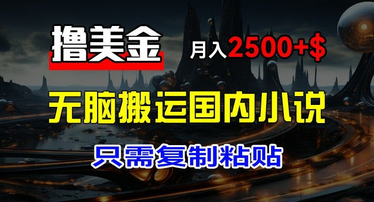 最新撸美金项目,搬运国内小说爽文,只需复制粘贴,稿费月入2500+美金,新手也能快速上手 最新撸美金项目,搬运国内小说爽文,只需复制粘贴,稿费月入2500+美金,新手也能快速上手