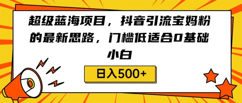 超级蓝海项目,抖音引流宝妈粉的最新思路,门槛低适合0基础小白,轻松日入500+(“抖音引流宝妈粉新策略超级蓝海项目,轻松日入500+”) 超级蓝海项目,抖音引流宝妈粉的最新思路,门槛低适合0基础小白,轻松日入500+(“抖音引流宝妈粉新策略超级蓝海项目,轻松日入500+”)