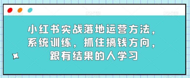 小红书实战落地运营方法,系统训练,抓住搞钱方向,跟有结果的人学习(小红书实战运营教程系统训练,抓住搞钱方向)