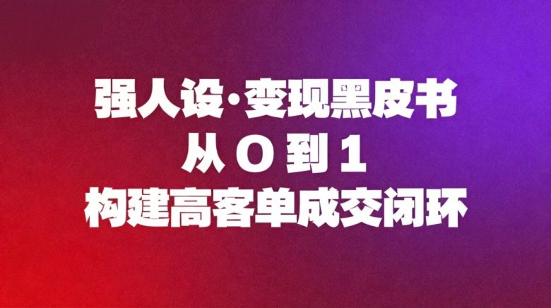强人设变现黑皮书:从0到1构建高客单成交闭环
