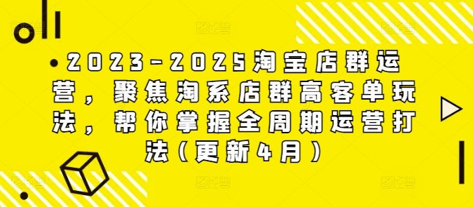 2023-2025淘宝店群运营,聚焦淘系店群高客单玩法,帮你掌握全周期运营打法(更新4月)