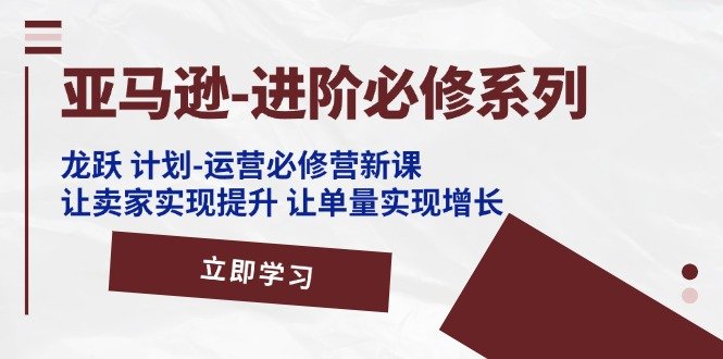 亚马逊-进阶必修系列,龙跃 计划-运营必修营新课,让卖家实现提升 让单… 亚马逊-进阶必修系列,龙跃 计划-运营必修营新课,让卖家实现提升 让单…