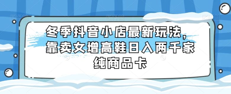 冬季抖音小店最新玩法,靠卖女增高鞋日入两千家纯商品卡【揭秘】(揭秘冬季抖音小店最新玩法靠卖增高女鞋日入两千家纯商品卡) 冬季抖音小店最新玩法,靠卖女增高鞋日入两千家纯商品卡【揭秘】(揭秘冬季抖音小店最新玩法靠卖增高女鞋日入两千家纯商品卡)