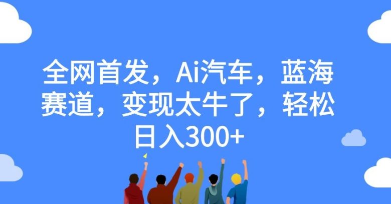 全网首发，Ai汽车，蓝海赛道，变现太牛了，轻松日入300+【揭秘】(AI汽车赛道农村家用车的创新与变现)